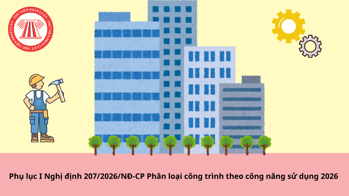 Phụ lục I Nghị định 207/2026/NĐ-CP Phân loại công trình theo công năng sử dụng 2026