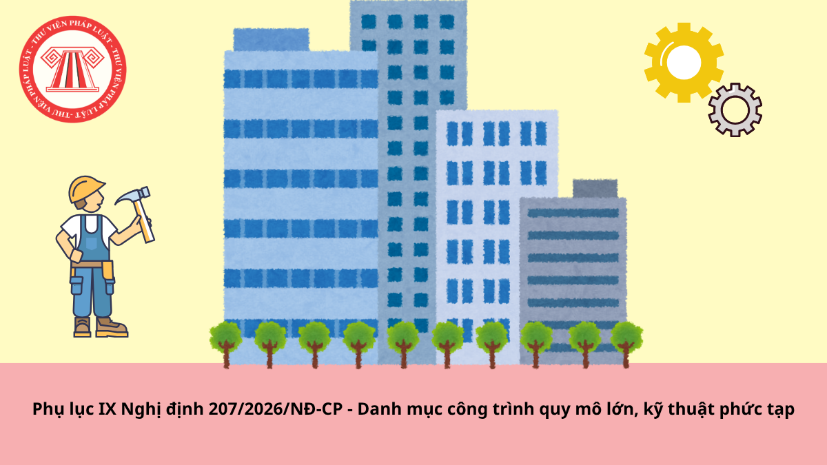 Tải Phụ lục IX Nghị định 207/2026/NĐ-CP - Danh mục công trình quy mô lớn, kỹ thuật phức tạp