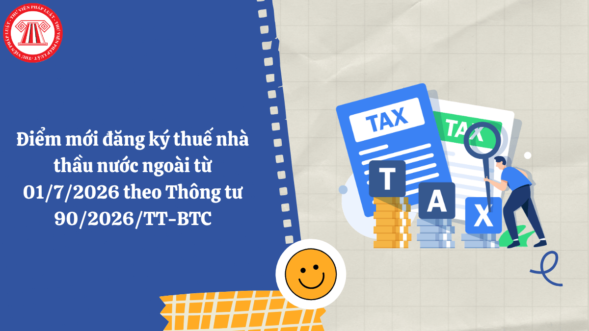 Điểm mới đăng ký thuế nhà thầu nước ngoài từ 01/7/2026 theo Thông tư 90/2026/TT-BTC