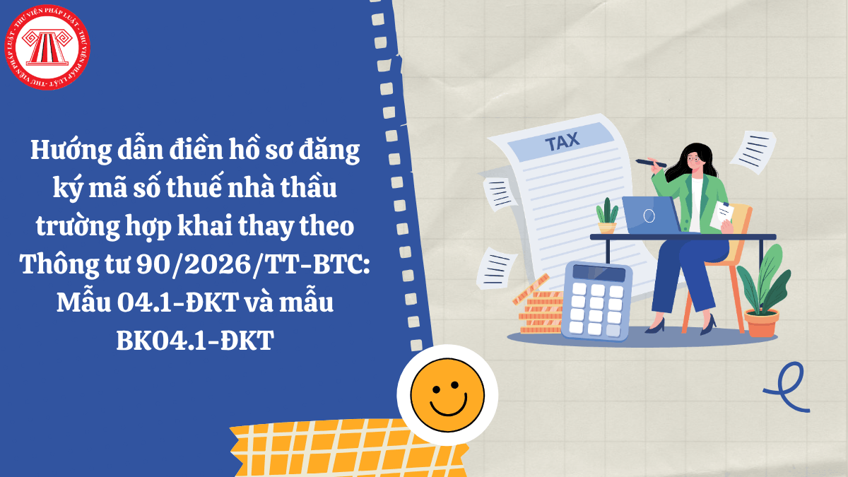 Hướng dẫn điền hồ sơ đăng ký mã số thuế nhà thầu trường hợp khai thay theo Thông tư 90/2026/TT-BTC: Mẫu 04.1-ĐKT và mẫu BK04.1-ĐKT