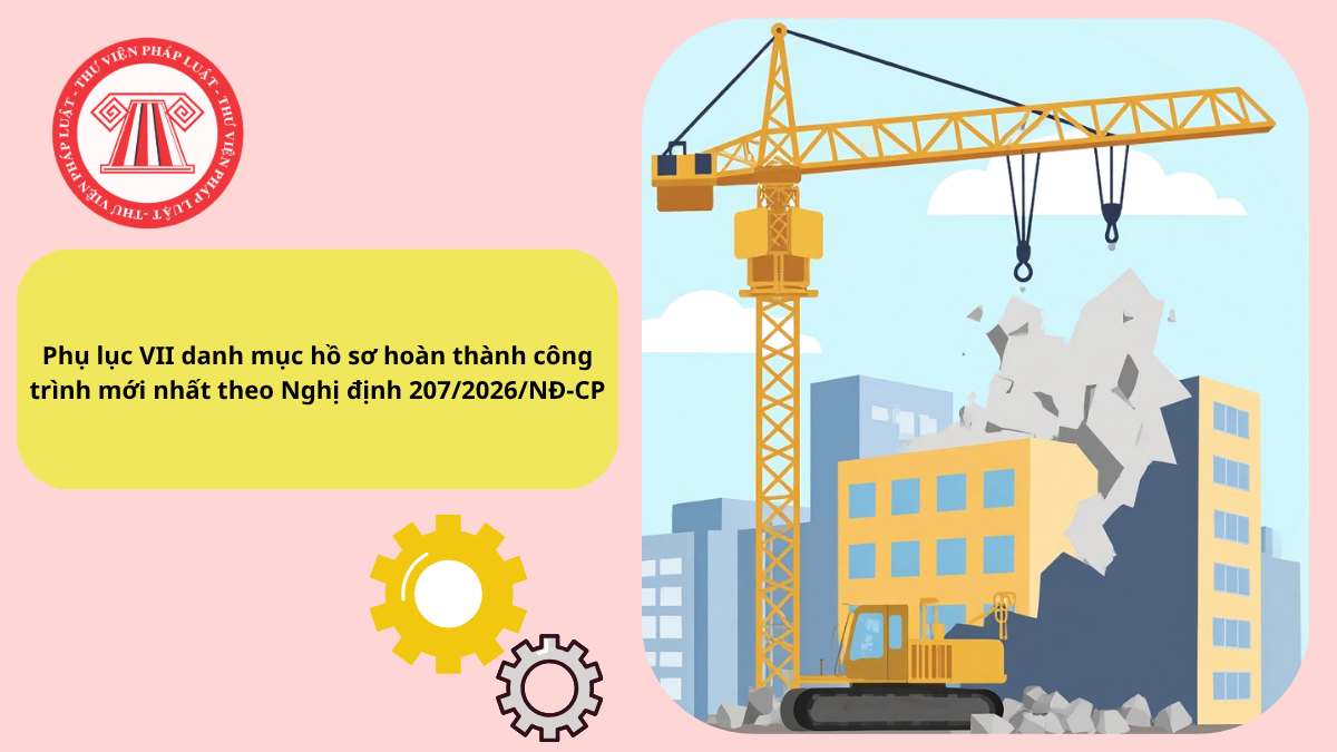 Phụ lục VII danh mục hồ sơ hoàn thành công trình mới nhất theo Nghị định 207/2026/NĐ-CP