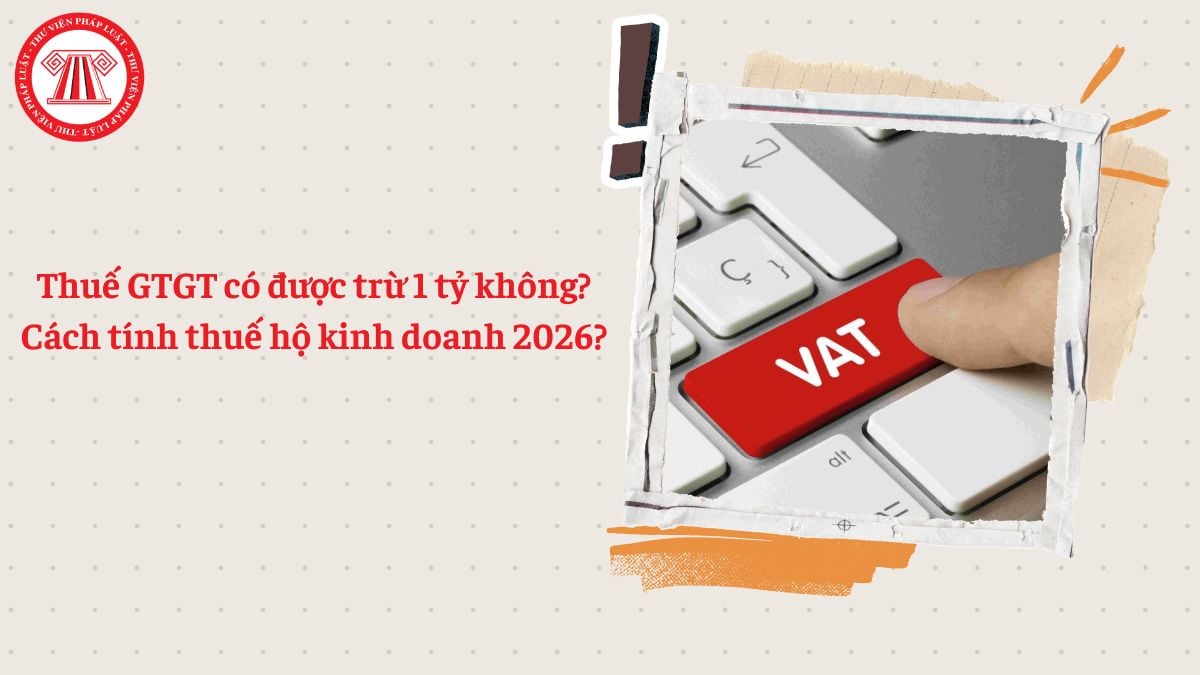 Thuế GTGT có được trừ 1 tỷ không? Cách tính thuế hộ kinh doanh 2026?