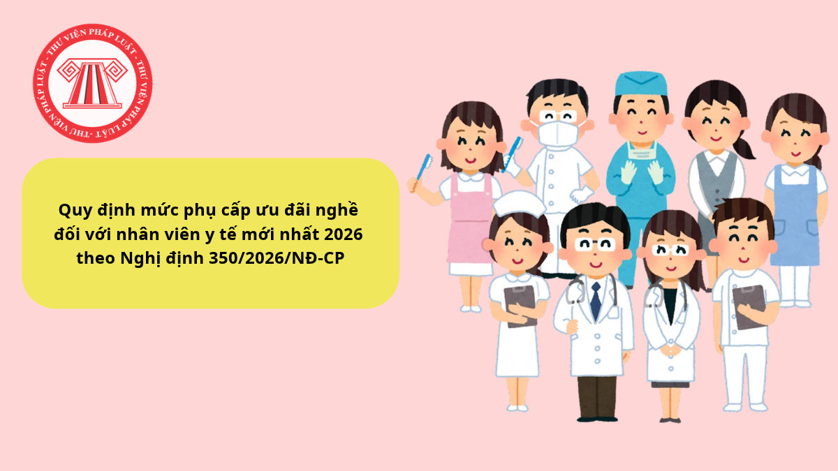 Quy định mức phụ cấp ưu đãi nghề đối với nhân viên y tế mới nhất 2026 theo Nghị định 350/2026/NĐ-CP