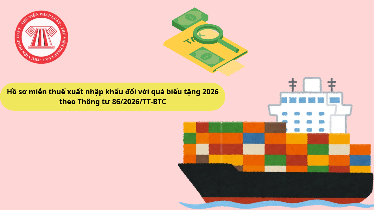 Hồ sơ miễn thuế xuất nhập khẩu đối với quà biếu tặng 2026 theo Thông tư 86/2026/TT-BTC