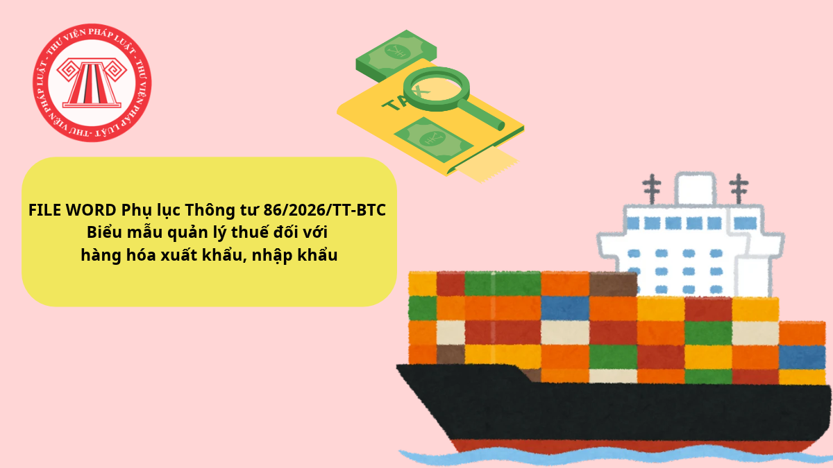 FILE WORD Phụ lục Thông tư 86/2026/TT-BTC Biểu mẫu quản lý thuế đối với hàng hóa xuất khẩu, nhập khẩu