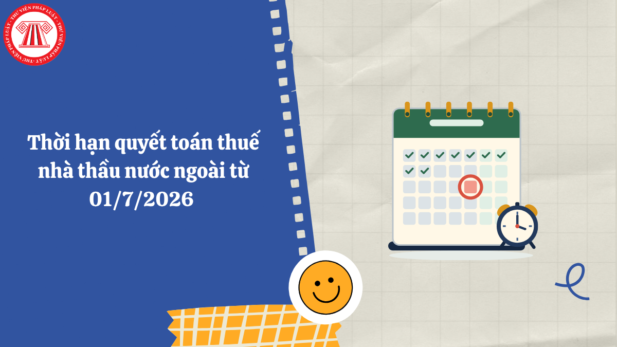 Thời hạn quyết toán thuế nhà thầu nước ngoài từ 01/7/2026 