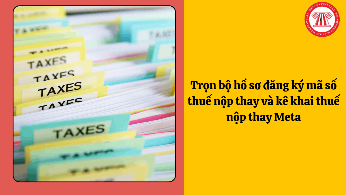 Trọn bộ hồ sơ đăng ký mã số thuế nộp thay và kê khai thuế nộp thay Meta