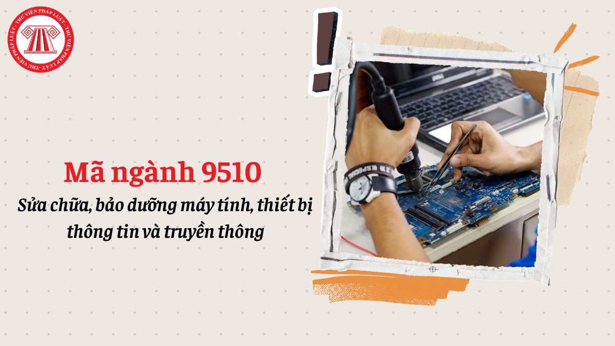 Mã ngành 9510 là gì? Sửa chữa, bảo dưỡng máy tính, thiết bị thông tin và truyền thông đăng ký mã ngành gì?