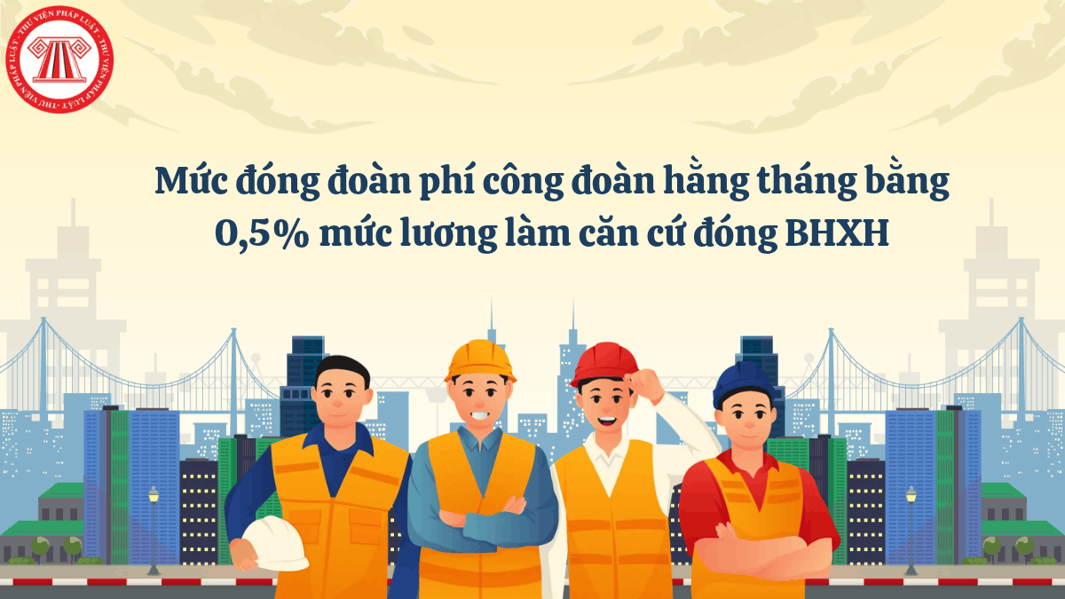 ​Mức đóng đoàn phí công đoàn hằng tháng bằng 0,5% mức lương làm căn cứ đóng BHXH