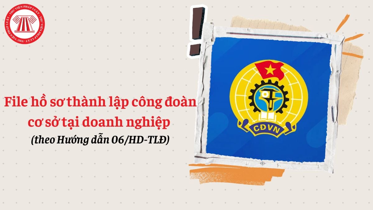 File hồ sơ thành lập công đoàn cơ sở doanh nghiệp theo Hướng dẫn 06/HD-TLĐ