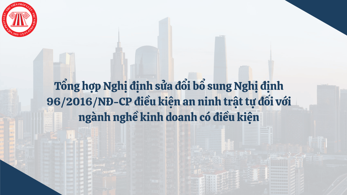 Tổng hợp Nghị định sửa đổi bổ sung Nghị định 96/2016/NĐ-CP điều kiện an ninh trật tự đối với ngành nghề kinh doanh có điều kiện