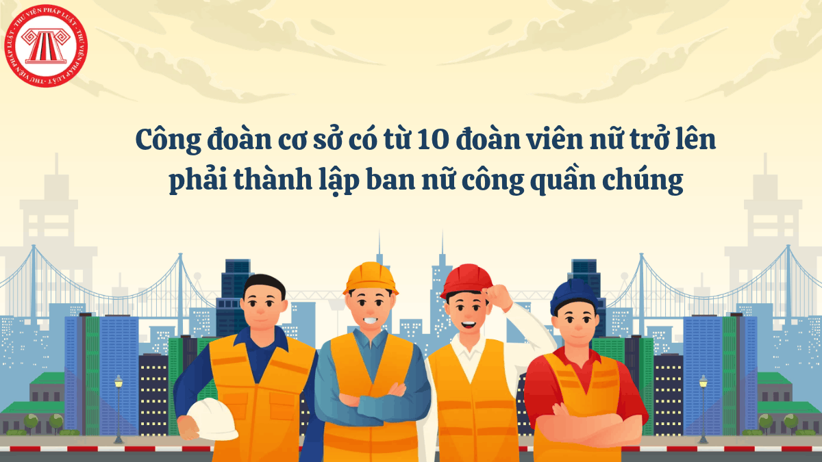 Công đoàn cơ sở có từ 10 đoàn viên nữ trở lên phải thành lập ban nữ công quần chúng