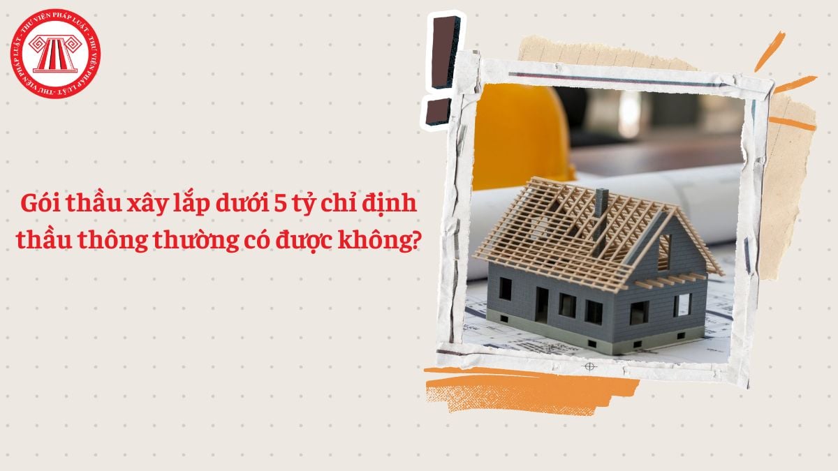 Gói thầu xây lắp dưới 5 tỷ chỉ định thầu thông thường có được không?