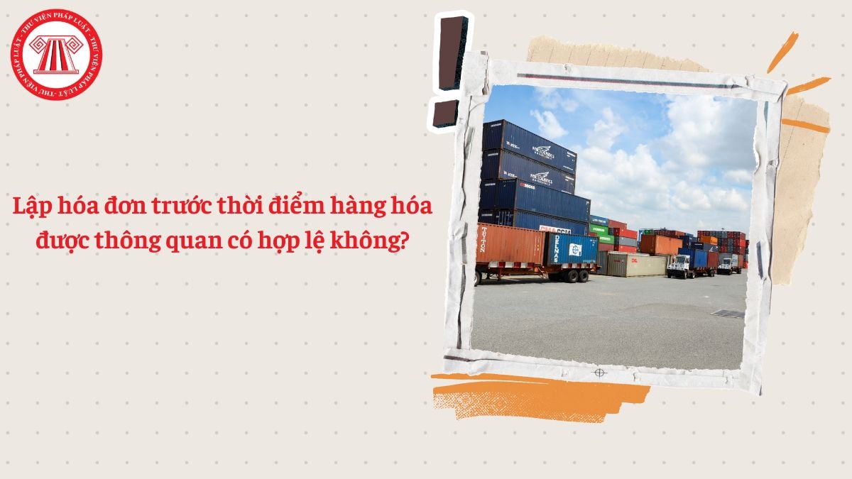 Lập hóa đơn trước thời điểm hàng hóa được thông quan có hợp lệ không?