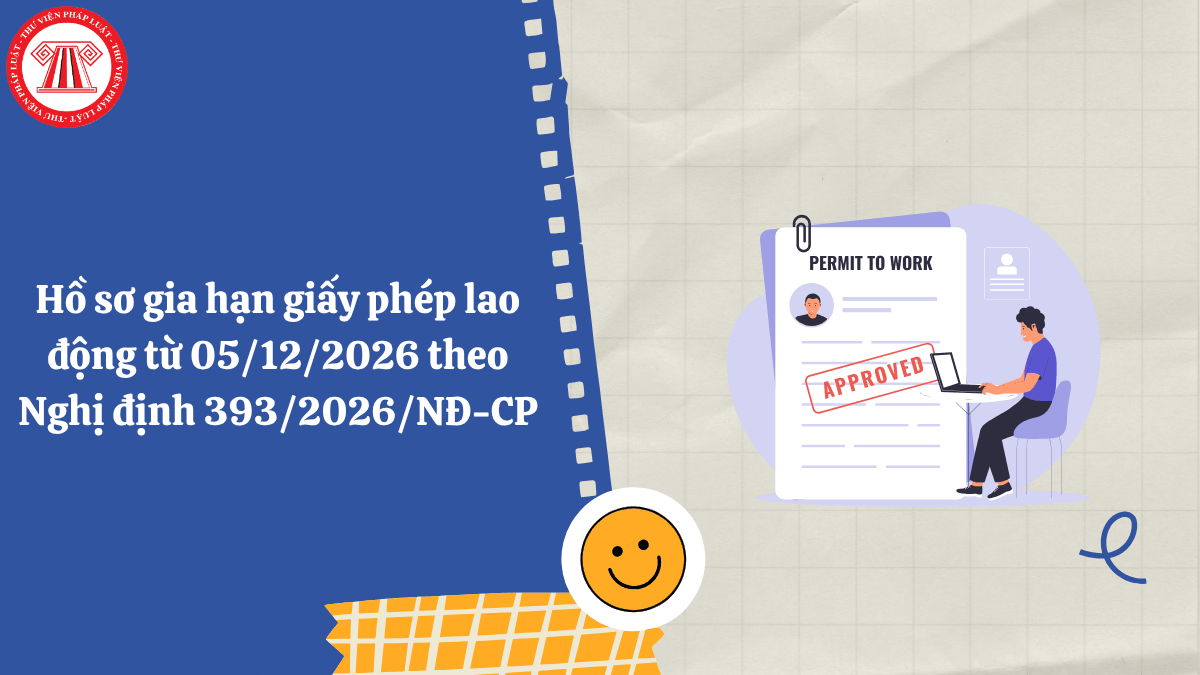 Hồ sơ gia hạn giấy phép lao động từ 05/12/2026 theo Nghị định 393/2026/NĐ-CP