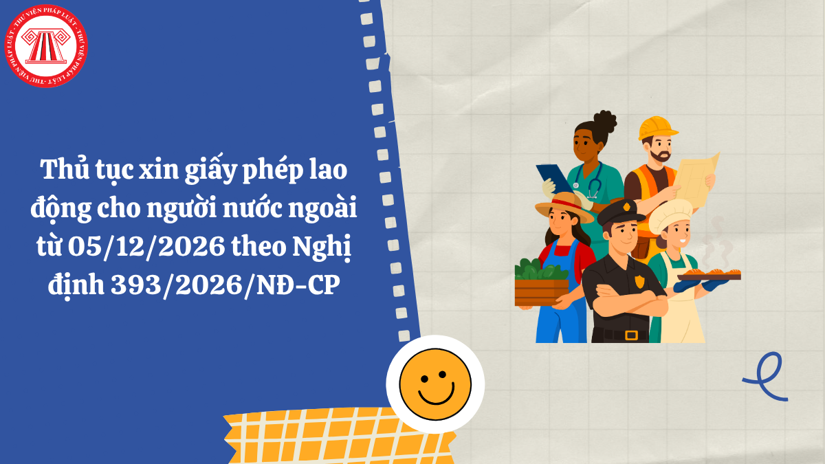 Thủ tục xin giấy phép lao động cho người nước ngoài từ 05/12/2026 theo Nghị định 393/2026/NĐ-CP