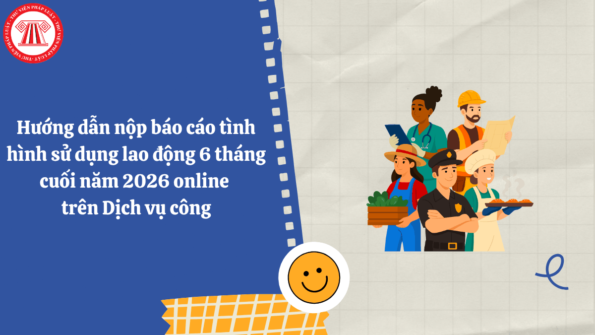 Hướng dẫn nộp báo cáo tình hình sử dụng lao động 6 tháng cuối năm 2026 online trên Dịch vụ công