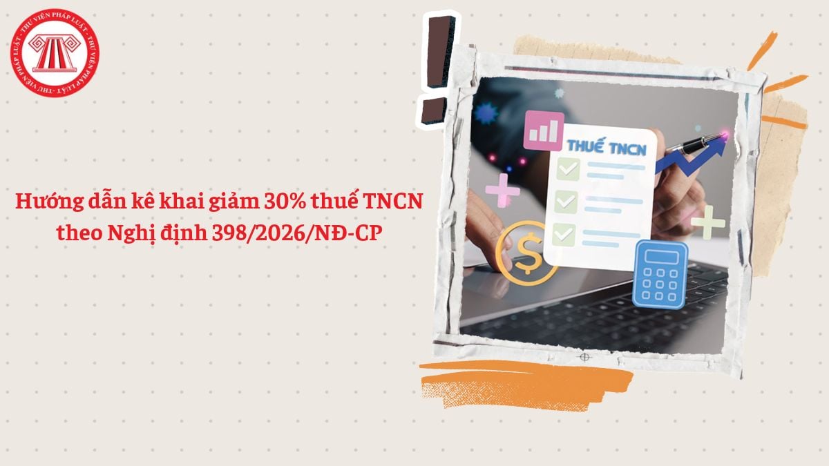 Hướng dẫn kê khai giảm 30% thuế TNCN theo Nghị định 398/2026/NĐ-CP