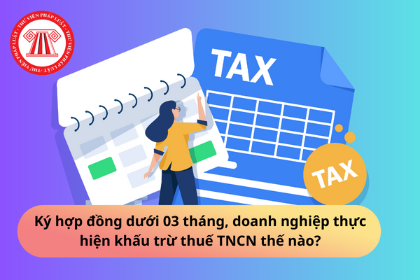 Ký hợp đồng dưới 03 tháng, doanh nghiệp thực hiện khấu trừ thuế TNCN thế nào?