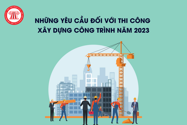 Những yêu cầu đối với thi công xây dựng công trình năm 2023