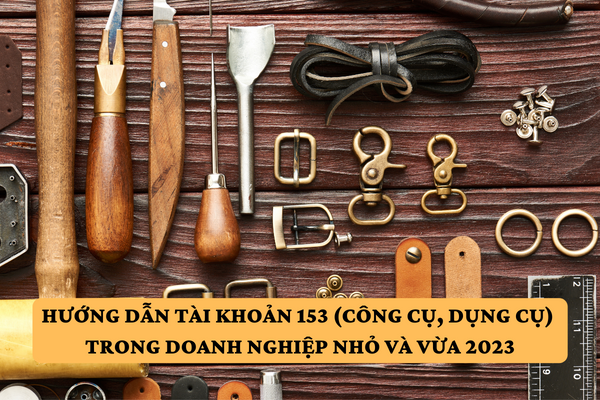 Hướng dẫn tài khoản 153 (công cụ, dụng cụ) trong doanh nghiệp nhỏ và vừa 2023