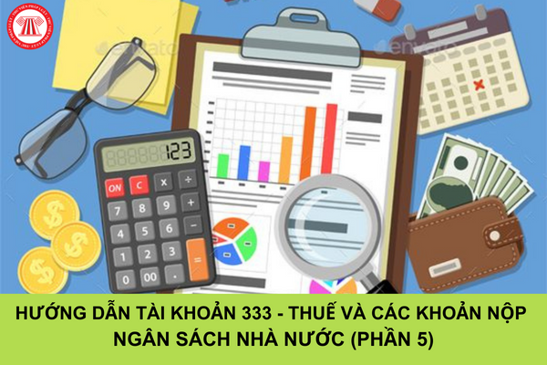 Hướng dẫn tài khoản 333 (thuế và các khoản phải nộp nhà nước) theo Thông tư 200/2014/TT-BTC (Phần 5)