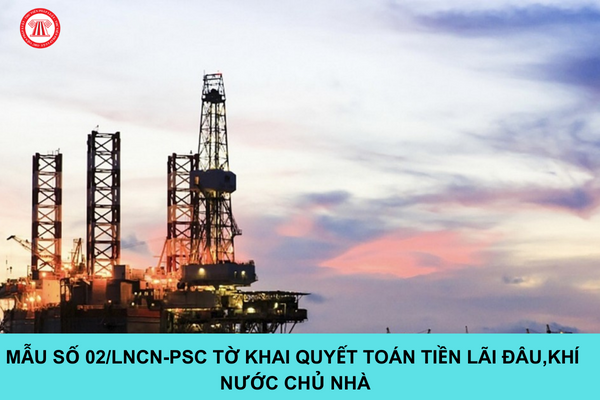 Mẫu 02/LNCN-PSC tờ khai quyết toán tiền lãi dầu, khí nước chủ nhà 2023