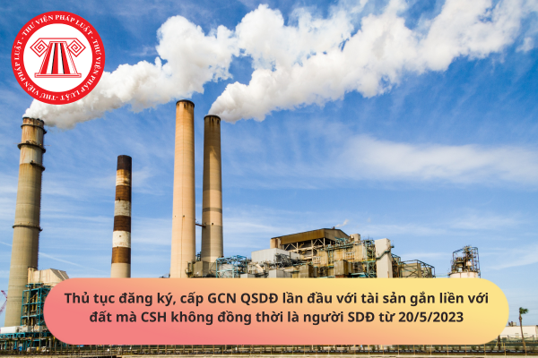 Thủ tục đăng ký, cấp GCN QSDĐ lần đầu với tài sản gắn liền với đất mà CSH không đồng thời là người SDĐ từ 20/5/2023