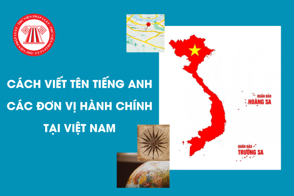Cách viết tên tiếng Anh của các đơn vị hành chính tại Việt Nam