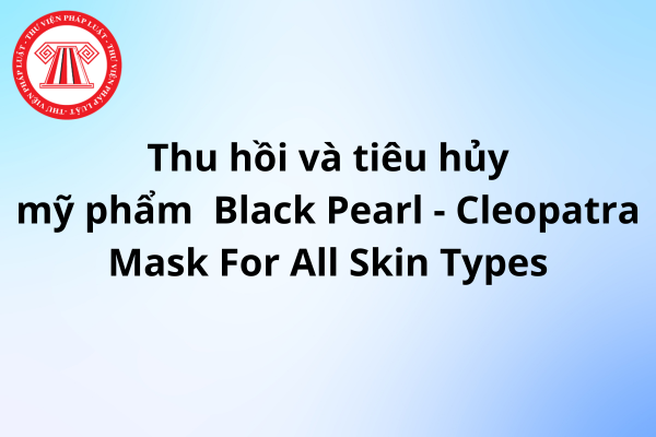 Thu hồi và tiêu hủy mỹ phẩm Black Pearl - Cleopatra Mask For All Skin Types