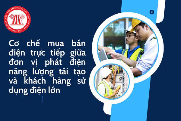 Cơ chế mua bán điện trực tiếp giữa đơn vị phát điện năng lượng tái tạo và khách  hàng sử dụng điện lớn