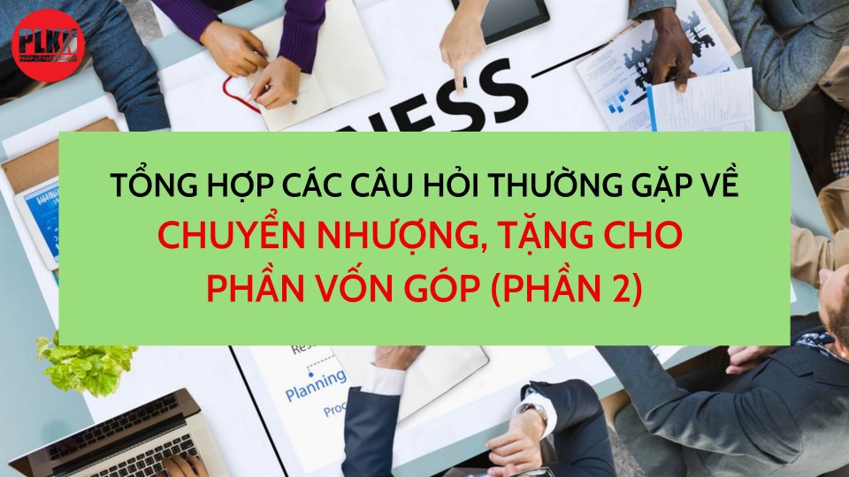 Tổng hợp các câu hỏi thường gặp về chuyển nhượng, tặng cho phần vốn góp (phần 2)