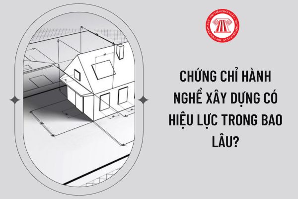 Chứng chỉ hành nghề xây dựng có hiệu lực trong bao lâu?