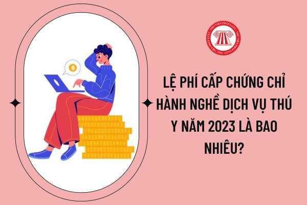 Lệ phí cấp chứng chỉ hành nghề dịch vụ thú y năm 2023 là bao nhiêu?