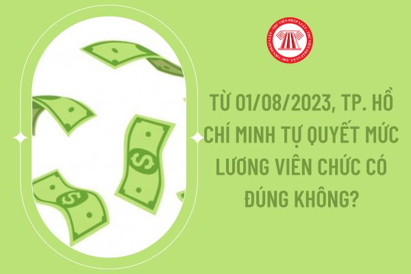 Từ 01/08/2023, Tp. Hồ Chí Minh tự quyết mức lương viên chức có đúng không?