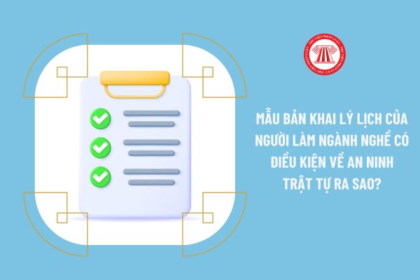 Mẫu bản khai lý lịch của người làm ngành nghề có điều kiện về an ninh trật tự 2023 ra sao?