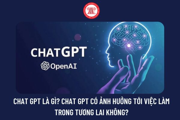 Chat GPT là gì? Chat GPT có ảnh hưởng tới việc làm trong tương lai không?