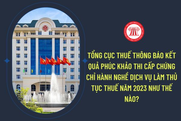 Tổng cục thuế thông báo kết quả phúc khảo thi cấp chứng chỉ hành nghề dịch vụ làm thủ tục thuế năm 2023 như thế nào?