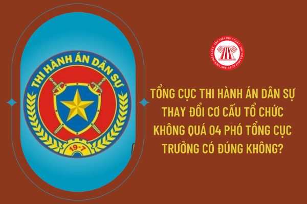 Tổng cục Thi hành án dân sự thay đổi cơ cấu tổ chức không quá 04 Phó Tổng cục trưởng có đúng không?