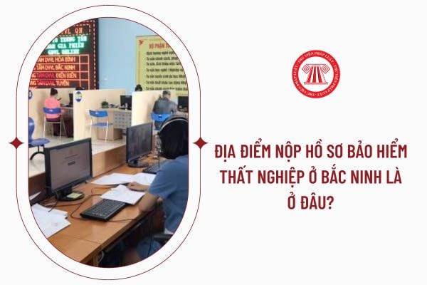 Địa điểm nộp hồ sơ bảo hiểm thất nghiệp ở Bắc Ninh là ở đâu?