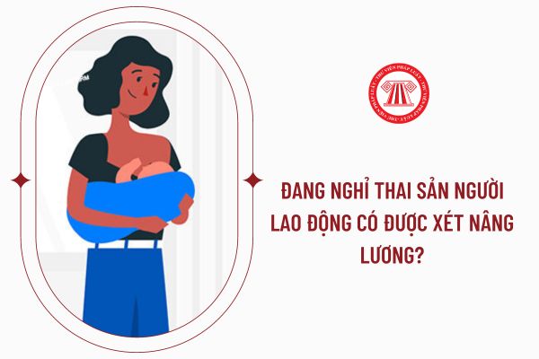 Đang nghỉ thai sản người lao động có được xét nâng lương?