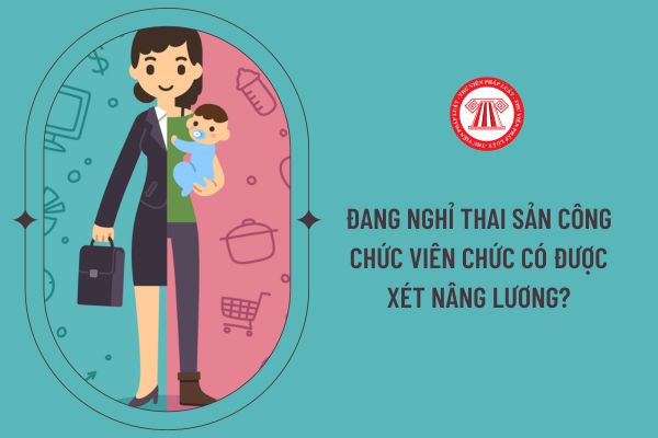 Đang nghỉ thai sản công chức viên chức có được xét nâng lương?