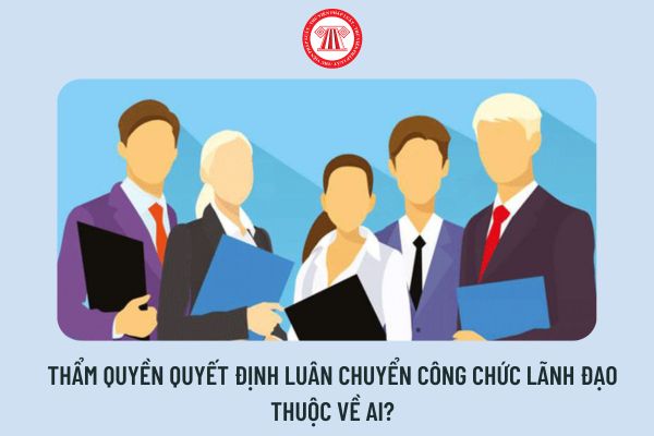 Thẩm quyền quyết định luân chuyển công chức lãnh đạo thuộc về ai?