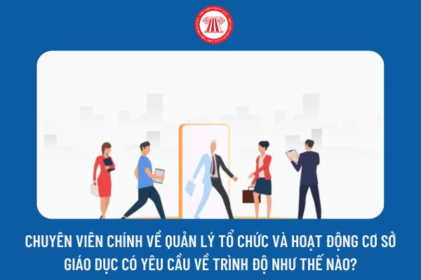 Chuyên viên chính về quản lý tổ chức và hoạt động cơ sở giáo dục có yêu cầu về trình độ như thế nào?