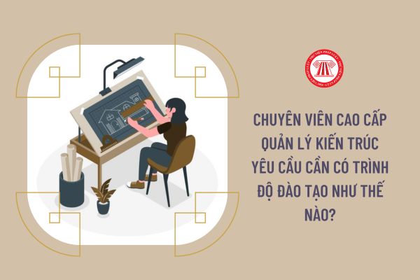 Chuyên viên cao cấp Quản lý kiến trúc yêu cầu cần có trình độ đào tạo như thế nào?