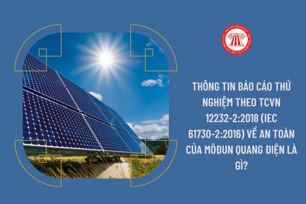 Thông tin báo cáo thử nghiệm theo TCVN 12232-2:2018 (IEC 61730-2:2016) về An toàn của môđun quang điện là gì?