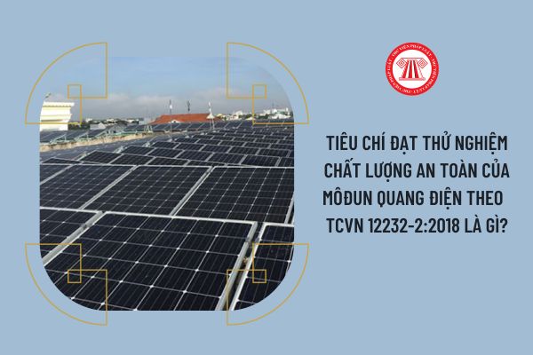 Tiêu chí đạt thử nghiệm chất lượng an toàn của môđun quang điện theo  TCVN 12232-2:2018 là gì?