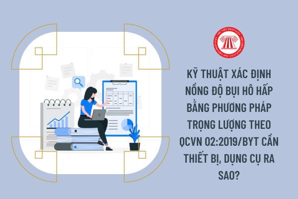 Kỹ thuật xác định nồng độ bụi hô hấp bằng phương pháp trọng lượng theo QCVN 02:2019/BYT cần thiết bị, dụng cụ ra sao?