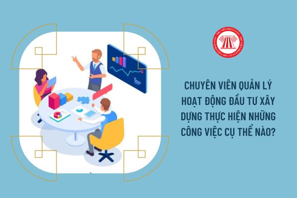 Chuyên viên Quản lý hoạt động đầu tư xây dựng thực hiện những công việc cụ thể nào?