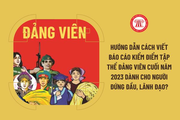 Hướng dẫn cách viết báo cáo kiểm điểm tập thể đảng viên cuối năm 2023 dành cho người đứng đầu, lãnh đạo?